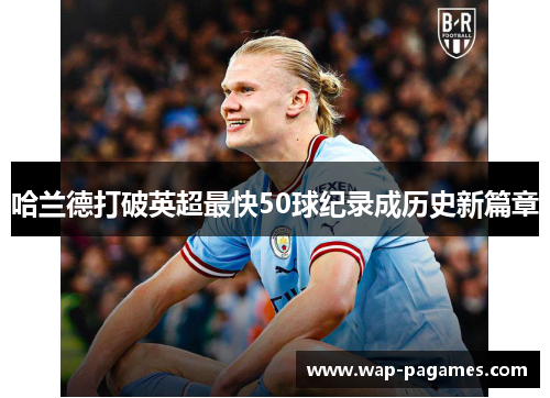 哈兰德打破英超最快50球纪录成历史新篇章 哈兰德打破英超最快50球纪录成历史新篇章