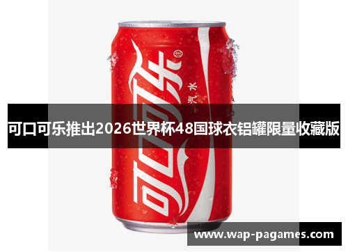 可口可乐推出2026世界杯48国球衣铝罐限量收藏版 可口可乐推出2026世界杯48国球衣铝罐限量收藏版