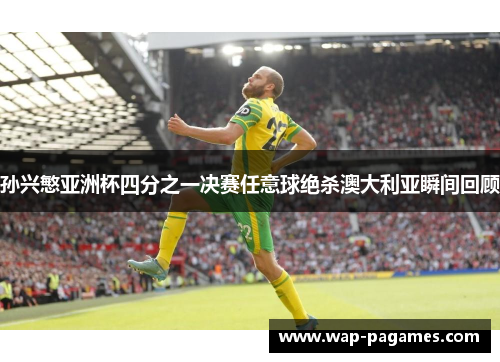 孙兴慜亚洲杯四分之一决赛任意球绝杀澳大利亚瞬间回顾