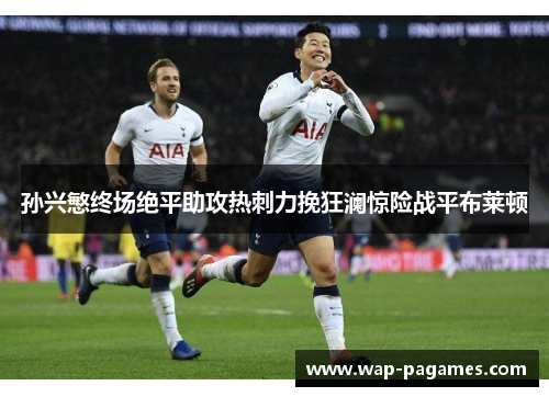 孙兴慜终场绝平助攻热刺力挽狂澜惊险战平布莱顿 孙兴慜终场绝平助攻热刺力挽狂澜惊险战平布莱顿