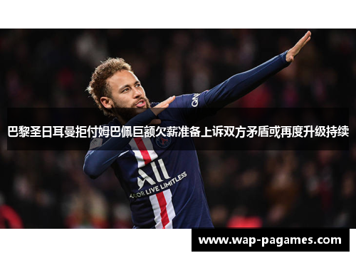 巴黎圣日耳曼拒付姆巴佩巨额欠薪准备上诉双方矛盾或再度升级持续