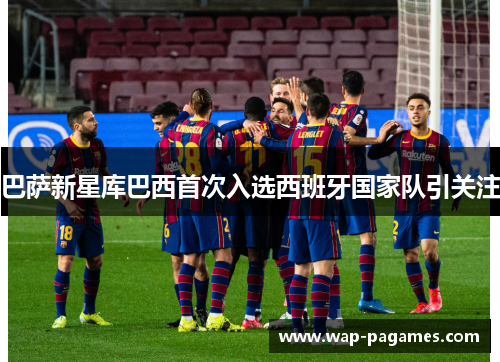 巴萨新星库巴西首次入选西班牙国家队引关注