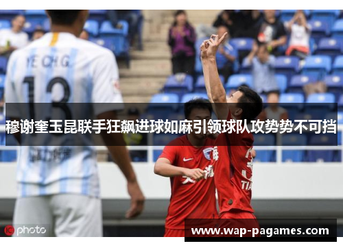 穆谢奎玉昆联手狂飙进球如麻引领球队攻势势不可挡