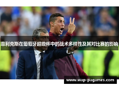 菲利克斯在葡萄牙超级杯中的战术多样性及其对比赛的影响 菲利克斯在葡萄牙超级杯中的战术多样性及其对比赛的影响