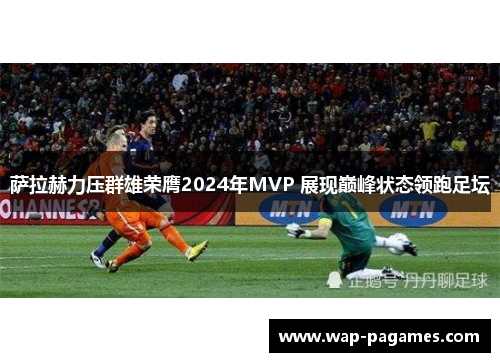 萨拉赫力压群雄荣膺2024年MVP 展现巅峰状态领跑足坛 萨拉赫力压群雄荣膺2024年MVP 展现巅峰状态领跑足坛