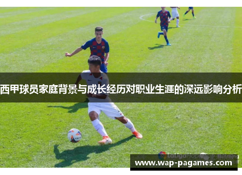 西甲球员家庭背景与成长经历对职业生涯的深远影响分析