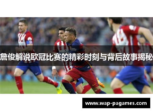 詹俊解说欧冠比赛的精彩时刻与背后故事揭秘