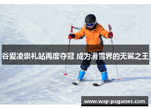 谷爱凌崇礼站再度夺冠 成为滑雪界的无冕之王