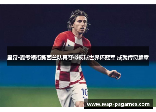 里奇·麦考领衔新西兰队再夺橄榄球世界杯冠军 成就传奇篇章