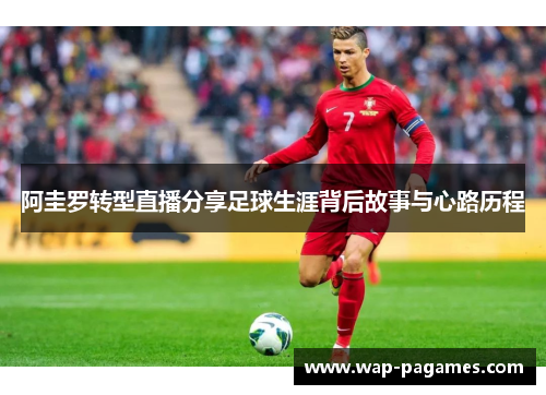 阿圭罗转型直播分享足球生涯背后故事与心路历程
