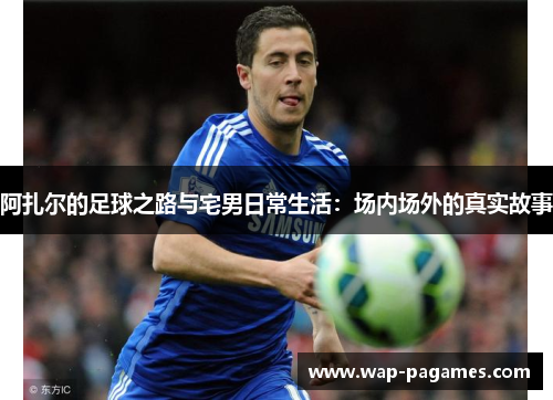 阿扎尔的足球之路与宅男日常生活：场内场外的真实故事