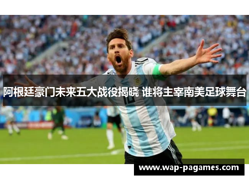 阿根廷豪门未来五大战役揭晓 谁将主宰南美足球舞台