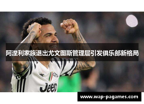 阿涅利家族退出尤文图斯管理层引发俱乐部新格局