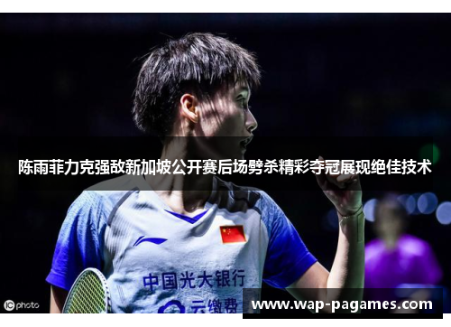 陈雨菲力克强敌新加坡公开赛后场劈杀精彩夺冠展现绝佳技术