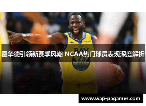 霍华德引领新赛季风潮 NCAA热门球员表现深度解析