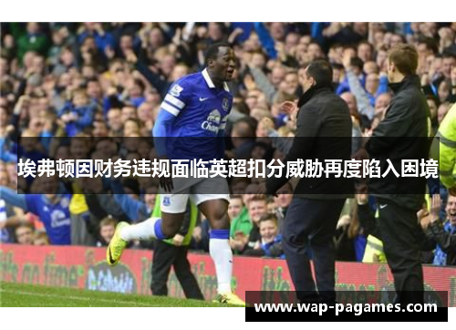 埃弗顿因财务违规面临英超扣分威胁再度陷入困境