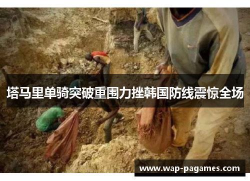 塔马里单骑突破重围力挫韩国防线震惊全场