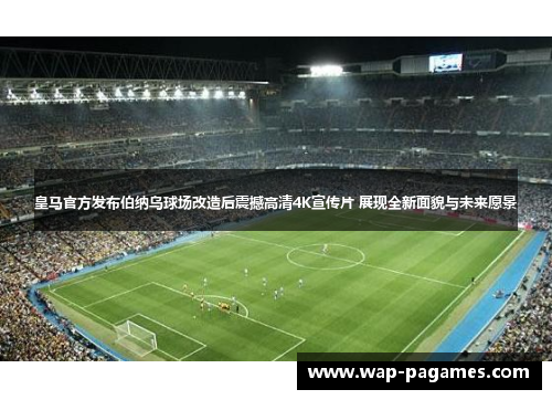 皇马官方发布伯纳乌球场改造后震撼高清4K宣传片 展现全新面貌与未来愿景 皇马官方发布伯纳乌球场改造后震撼高清4K宣传片 展现全新面貌与未来愿景