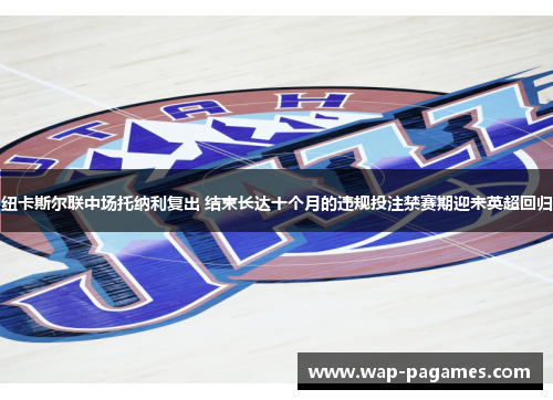 纽卡斯尔联中场托纳利复出 结束长达十个月的违规投注禁赛期迎来英超回归