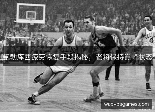 鲍勃库西疲劳恢复手段揭秘,老将保持巅峰状态 鲍勃库西疲劳恢复手段揭秘,老将保持巅峰状态