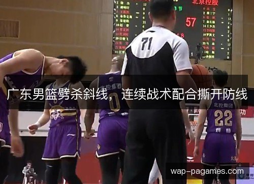 广东男篮劈杀斜线,连续战术配合撕开防线 广东男篮劈杀斜线,连续战术配合撕开防线