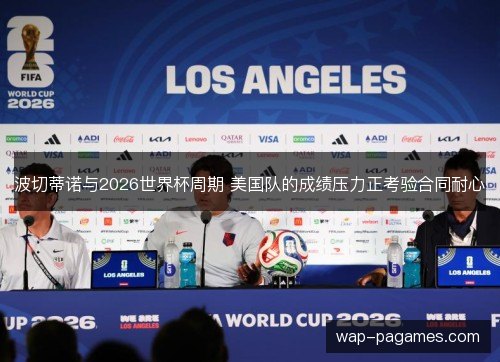 波切蒂诺与2026世界杯周期 美国队的成绩压力正考验合同耐心 波切蒂诺与2026世界杯周期 美国队的成绩压力正考验合同耐心