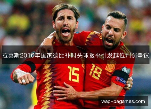 拉莫斯2016年国家德比补时头球扳平引发越位判罚争议 拉莫斯2016年国家德比补时头球扳平引发越位判罚争议