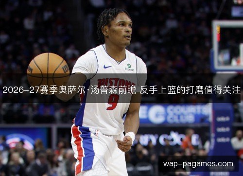 2026-27赛季奥萨尔·汤普森前瞻 反手上篮的打磨值得关注 2026-27赛季奥萨尔·汤普森前瞻 反手上篮的打磨值得关注